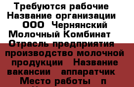 Требуются рабочие › Название организации ­ ООО “Чернянский Молочный Комбинат“ › Отрасль предприятия ­ производство молочной продукции › Название вакансии ­ аппаратчик › Место работы ­ п. Чернянка, ул. Маринченко, 46 › Подчинение ­ руководителю подразделения › Минимальный оклад ­ 9 000 › Процент ­ 100 - Белгородская обл., Старооскольский р-н, Старый Оскол г. Работа » Вакансии   . Белгородская обл.